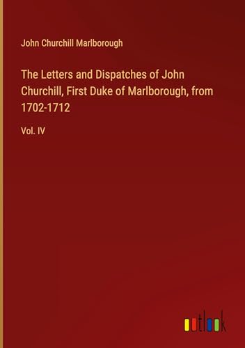 The Letters and Dispatches of John Churchill, First Duke of Marlborough, from 1702-1712: Vol. IV von Outlook Verlag