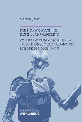 Der homme machine des 21. Jahrhunderts. Von lebendigen Maschinen im 18. Jahrhundert zur humanoiden Robotik der Gegenwart (Laboratorium Aufklärung)