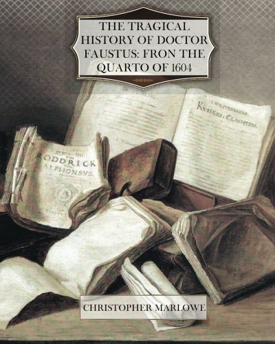 The Tragical History of Doctor Faustus: Fron the Quarto of 1604 The Tragical History of Doctor Faustus: Fron the Quarto of 1604