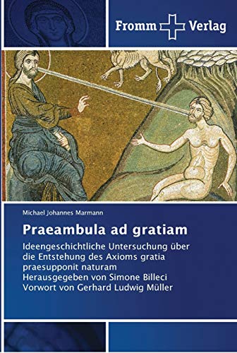 Praeambula ad gratiam: Ideengeschichtliche Untersuchung über die Entstehung des Axioms gratia praesupponit naturam Herausgegeben von Simone Billeci Vorwort von Gerhard Ludwig Müller