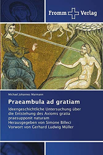 Praeambula ad gratiam: Ideengeschichtliche Untersuchung über die Entstehung des Axioms gratia praesupponit naturam Herausgegeben von Simone Billeci Vorwort von Gerhard Ludwig Müller von Fromm Verlag