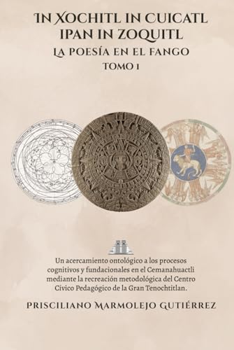 In Xochitl in Cuicatl ipan in zoquitl La poesía en el fango: Un acercamiento ontológico a los procesos cognitivos y fundacionales en el Cemanahuactli ... Cívico Pedagógico de la Gran Tenochtitlan von Barker Publishing LLC