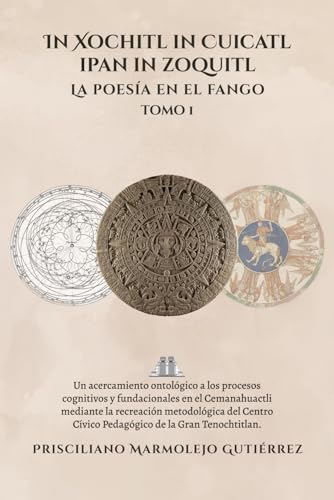 In Xochitl in Cuicatl ipan in zoquitl La poesía en el fango: Un acercamiento ontológico a los procesos cognitivos y fundacionales en el Cemanahuactli ... Cívico Pedagógico de la Gran Tenochtitlan von Barker Publishing LLC