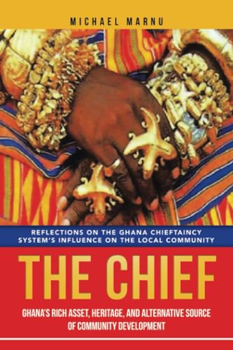 The Chief: Ghana’s Rich Asset, Heritage, and Alternative Source of Community Development: Reflections on the Ghana Chieftaincy System’s Influence on the Local Community von AuthorHouse UK