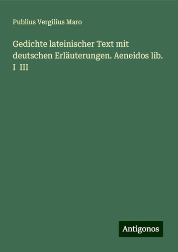 Gedichte lateinischer Text mit deutschen Erläuterungen. Aeneidos lib. I III von Antigonos Verlag