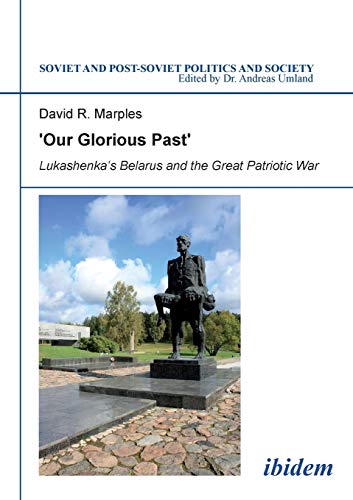 ´Our Glorious Past´: Lukashenka´s Belarus and the Great Patriotic War (Soviet and Post-Soviet Politics and Society)