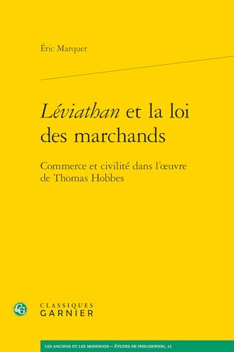 Leviathan Et La Loi Des Marchands: Commerce Et Civilite Dans L'Oeuvre de Thomas Hobbes (Les Anciens Et Les Modernes - Etudes De Philosophie, Band 12) von Classiques Garnier