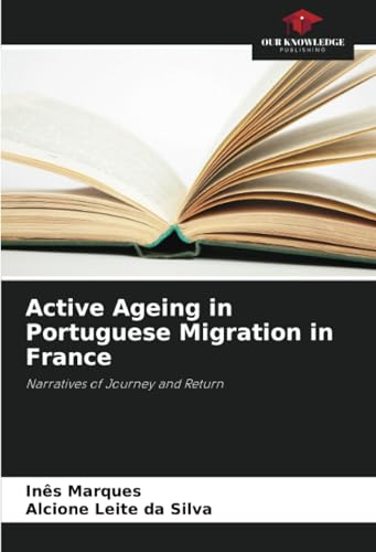 Active Ageing in Portuguese Migration in France: Narratives of Journey and Return von Our Knowledge Publishing