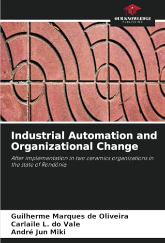 Industrial Automation and Organizational Change: After implementation in two ceramics organizations in the state of Rondônia von Our Knowledge Publishing