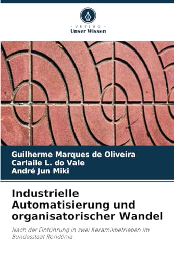 Industrielle Automatisierung und organisatorischer Wandel: Nach der Einführung in zwei Keramikbetrieben im Bundesstaat Rondônia von Verlag Unser Wissen