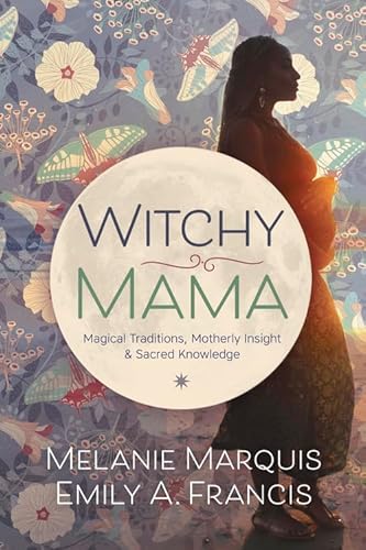 Witchy Mama: Magickal Traditions, Motherly Insights & Sacred Knowledge