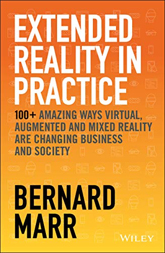 Extended Reality in Practice: 100+ Amazing Ways Virtual, Augmented and Mixed Reality Are Changing Business and Society Extended Reality in Practice: 100+ Amazing Ways Virtual, Augmented and Mixed Reality Are Changing Business and Society