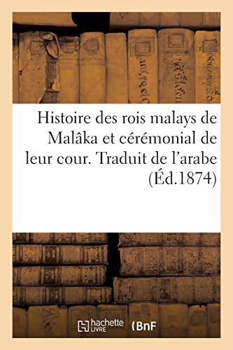 Histoire des rois malays de Malâka et cérémonial de leur cour. Traduit de l'arabe (Éd.1874): Extrait Du Livre Des Annales Malayses, Intitulé En Arabe Selâlat Al Selâlyn von Hachette Livre BNF