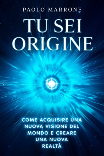 Tu Sei Origine: Come acquisire una nuova visione del mondo e creare una nuova realtà