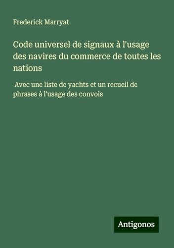 Code universel de signaux à l'usage des navires du commerce de toutes les nations: Avec une liste de yachts et un recueil de phrases à l'usage des convois Code universel de signaux à l'usage des navires du commerce de toutes les nations: Avec une liste de yachts et un recueil de phrases à l'usage des convois von Antigonos Verlag