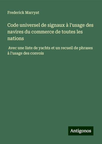 Code universel de signaux à l'usage des navires du commerce de toutes les nations: Avec une liste de yachts et un recueil de phrases à l'usage des convois Code universel de signaux à l'usage des navires du commerce de toutes les nations: Avec une liste de yachts et un recueil de phrases à l'usage des convois von Antigonos Verlag