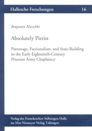 Absolutely Pietist: Patronage, Factionalism, and State-Building in the Early Eighteenth-Century Prussian Army Chaplaincy (Hallesche Forschungen, 16, Band 16) von De Gruyter