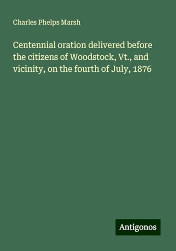 Centennial oration delivered before the citizens of Woodstock, Vt., and vicinity, on the fourth of July, 1876 von Antigonos Verlag