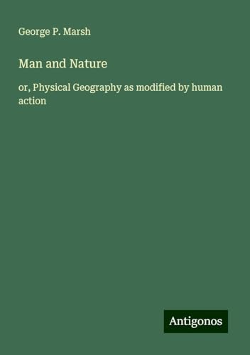 Man and Nature: or, Physical Geography as modified by human action von Antigonos Verlag