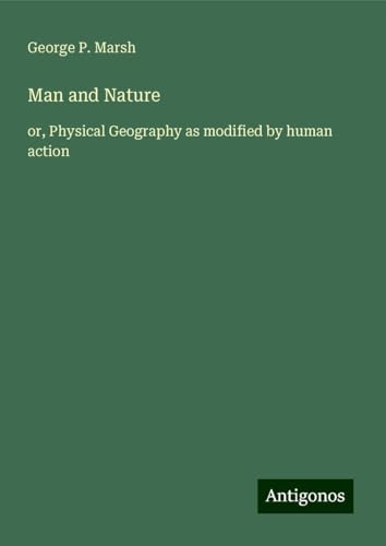 Man and Nature: or, Physical Geography as modified by human action von Antigonos Verlag