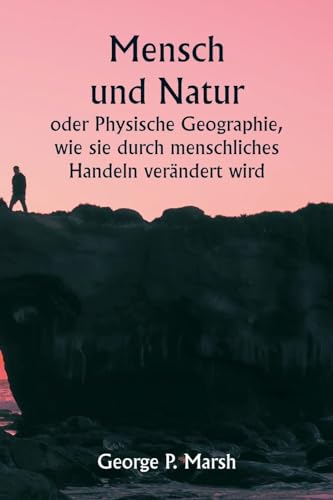 Mensch und Natur oder Physische Geographie, wie sie durch menschliches Handeln verändert wird