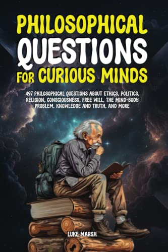 Philosophical Questions for Curious Minds: 497 Philosophical Questions About Ethics, Politics, Religion, Consciousness, Free Will, the Mind-Body ... Truth, and More (Philosophy for the Curious)