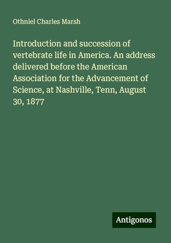 Introduction and succession of vertebrate life in America. An address delivered before the American Association for the Advancement of Science, at Nashville, Tenn, August 30, 1877