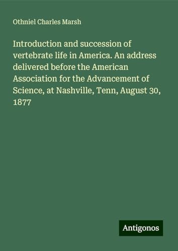 Introduction and succession of vertebrate life in America. An address delivered before the American Association for the Advancement of Science, at Nashville, Tenn, August 30, 1877 von Antigonos Verlag