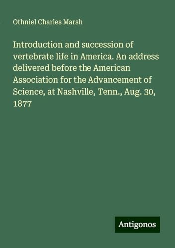 Introduction and succession of vertebrate life in America. An address delivered before the American Association for the Advancement of Science, at Nashville, Tenn., Aug. 30, 1877 von Antigonos Verlag