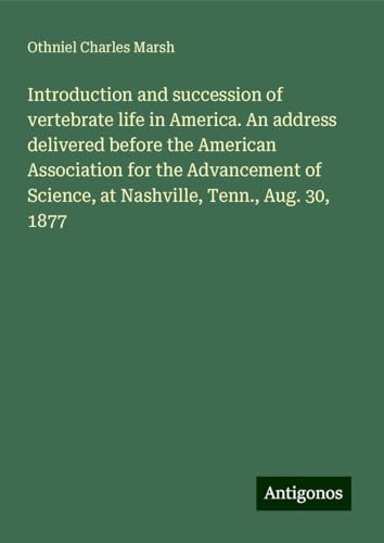 Introduction and succession of vertebrate life in America. An address delivered before the American Association for the Advancement of Science, at Nashville, Tenn., Aug. 30, 1877 von Antigonos Verlag