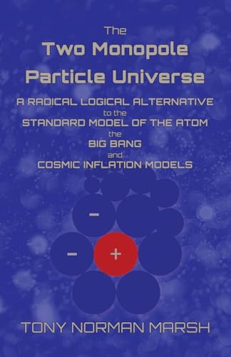 The Two Monopole Particle Universe: A Radical Logical Alternative to the Standard Model of the Atom, the Big Bang and Cosmic Inflation Models von Michael Terence Publishing