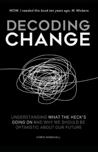 Decoding Change: Understanding what the heck is going on, and why we should be optimistic about our future. von Chris Marshall International Ltd