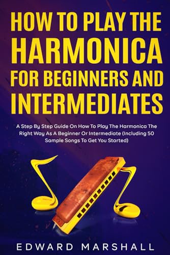 How to Play the Harmonica for Beginners and Intermediates: A Step by Step Guide on How to Play the Harmonica the Right Way as a Beginner or Intermediate