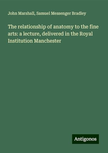 The relationship of anatomy to the fine arts: a lecture, delivered in the Royal Institution Manchester The relationship of anatomy to the fine arts: a lecture, delivered in the Royal Institution Manchester von Antigonos Verlag