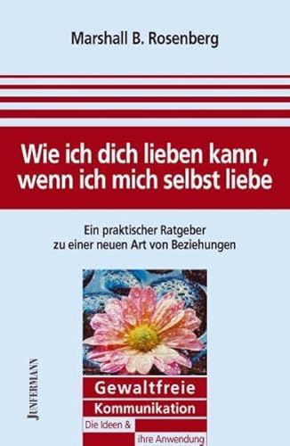 Wie ich dich lieben kann, wenn ich mich selbst liebe: Ein praktischer Ratgeber zu Beziehungen. Gewaltfreie Kommunikation: Die Ideen & ihre Anwendung: ... Ratgeber zu einer neuen Art von Beziehungen