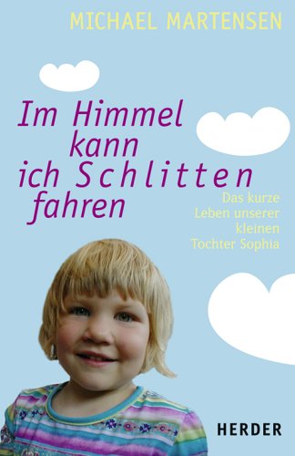 Im Himmel kann ich Schlitten fahren: Das kurze Leben unserer kleinen Tochter Sophia