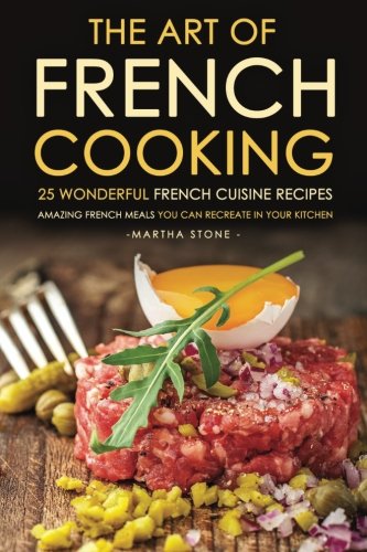 The Art of French Cooking - 25 Wonderful French Cuisine Recipes: Amazing French Meals You Can Recreate in your Kitchen
