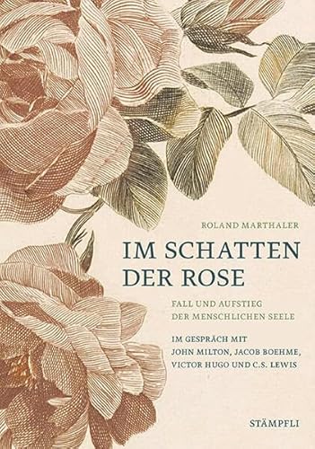 Im Schatten der Rose: Fall und Aufstieg der menschlichen Seele. Im Gespräch mit John Milton, Jacob Boheme, Victor Hugo und C.S. Lewis.