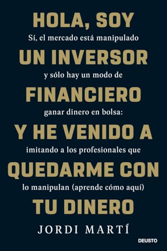 Hola, soy un inversor financiero y he venido a quedarme con tu dinero: Sí, el mercado está manipulado y sólo hay un modo de ganar dinero en bolsa: ... que lo manipulan (aprende cómo aquí) (Deusto) von Deusto