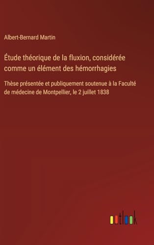 Étude théorique de la fluxion, considérée comme un élément des hémorrhagies: Thèse présentée et publiquement soutenue à la Faculté de médecine de Montpellier, le 2 juillet 1838