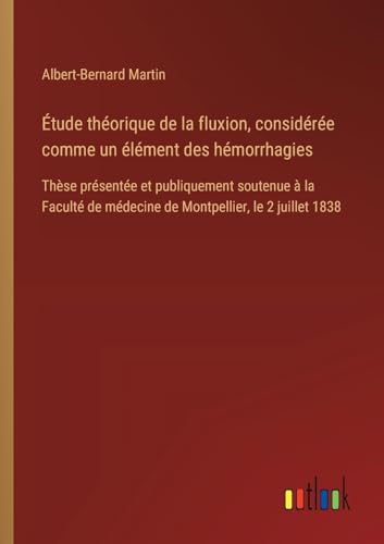 Étude théorique de la fluxion, considérée comme un élément des hémorrhagies: Thèse présentée et publiquement soutenue à la Faculté de médecine de Montpellier, le 2 juillet 1838 von Outlook Verlag