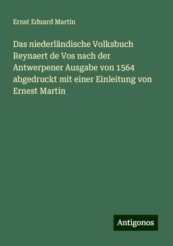 Das niederländische Volksbuch Reynaert de Vos nach der Antwerpener Ausgabe von 1564 abgedruckt mit einer Einleitung von Ernest Martin von Antigonos Verlag