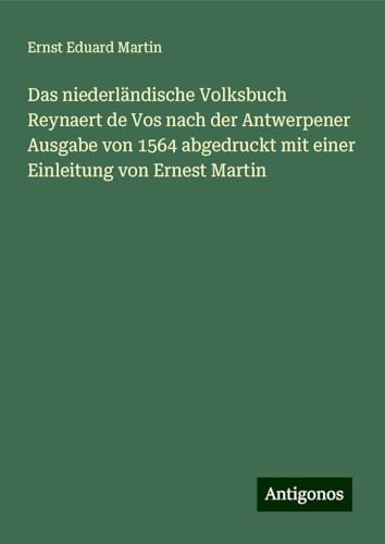 Das niederländische Volksbuch Reynaert de Vos nach der Antwerpener Ausgabe von 1564 abgedruckt mit einer Einleitung von Ernest Martin von Antigonos Verlag