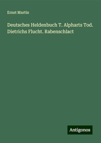 Deutsches Heldenbuch T. Alpharts Tod. Dietrichs Flucht. Rabenschlact Deutsches Heldenbuch T. Alpharts Tod. Dietrichs Flucht. Rabenschlact von Antigonos Verlag