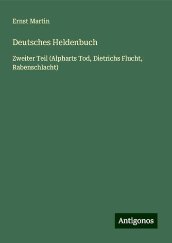 Deutsches Heldenbuch: Zweiter Teil (Alpharts Tod, Dietrichs Flucht, Rabenschlacht) von Antigonos Verlag