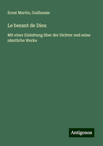 Le besant de Dieu: Mit einer Einleitung über der Dichter und seine sämtliche Werke Le besant de Dieu: Mit einer Einleitung über der Dichter und seine sämtliche Werke von Antigonos Verlag