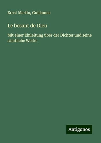 Le besant de Dieu: Mit einer Einleitung über der Dichter und seine sämtliche Werke Le besant de Dieu: Mit einer Einleitung über der Dichter und seine sämtliche Werke von Antigonos Verlag