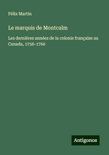 Le marquis de Montcalm: Les dernières années de la colonie française au Canada, 1756-1760 von Antigonos Verlag