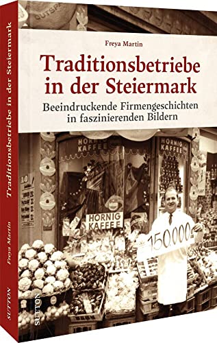 Traditionsbetriebe in der Steiermark: Beeindruckende Firmengeschichten in faszinierenden Bildern von Sutton Verlag GmbH