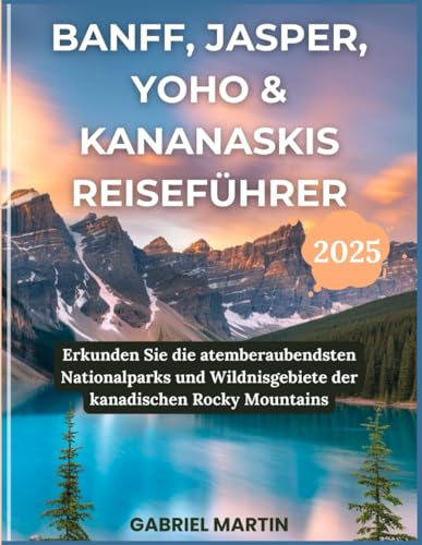 BANFF, JASPER, YOHO & KANANASKIS REISEFÜHRER: Erkunden Sie die atemberaubendsten Nationalparks und Wildnisgebiete der kanadischen Rocky Mountains von Independently published